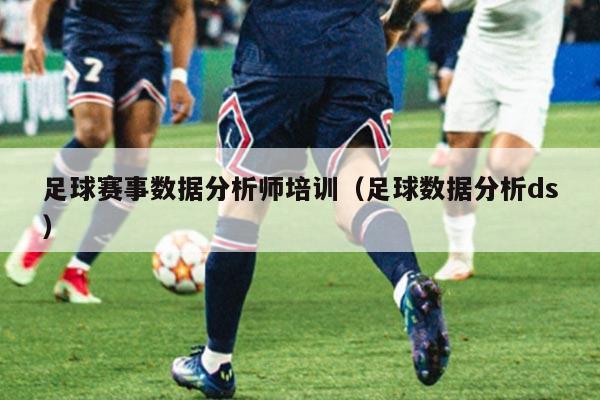 足球赛事数据分析师培训（足球数据分析ds）