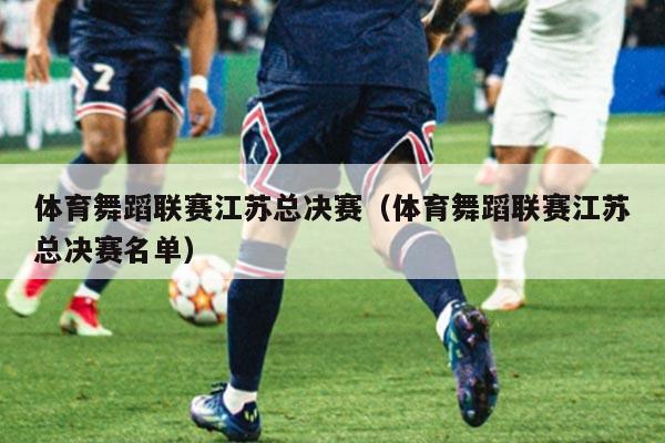 体育舞蹈联赛江苏总决赛（体育舞蹈联赛江苏总决赛名单）