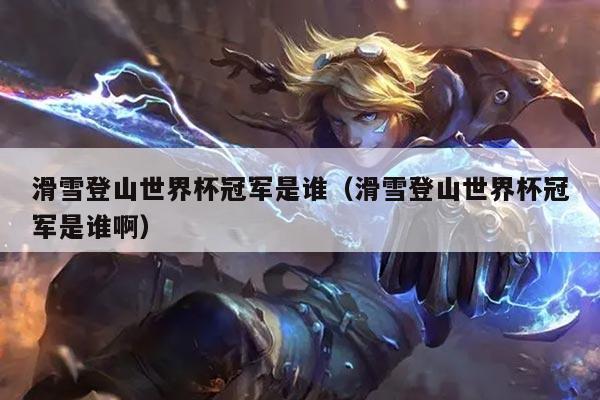 滑雪登山世界杯冠军是谁（滑雪登山世界杯冠军是谁啊）