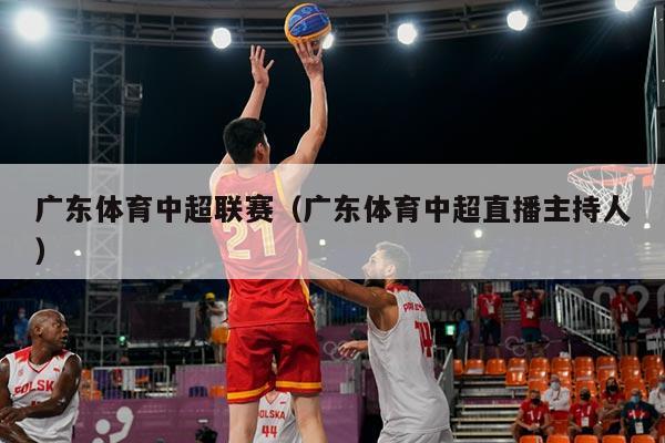 广东体育中超联赛（广东体育中超直播主持人）