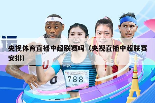 央视体育直播中超联赛吗（央视直播中超联赛安排）