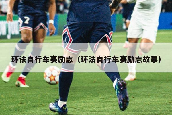 环法自行车赛励志（环法自行车赛励志故事）