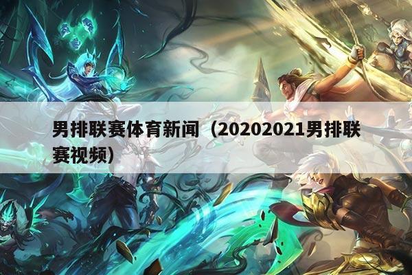 男排联赛体育新闻（20202021男排联赛视频）