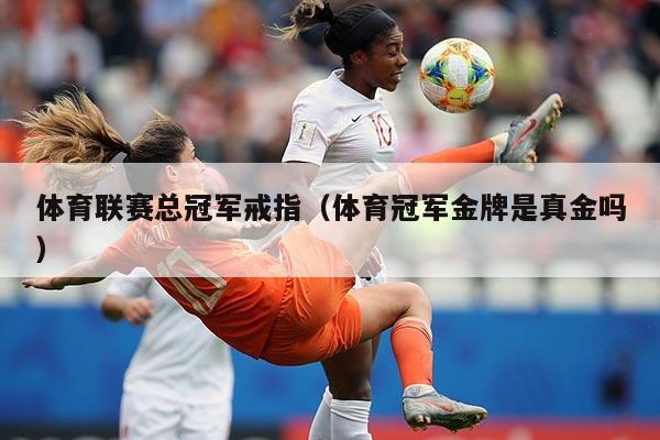 体育联赛总冠军戒指（体育冠军金牌是真金吗）