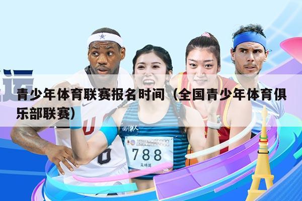 青少年体育联赛报名时间（全国青少年体育俱乐部联赛）