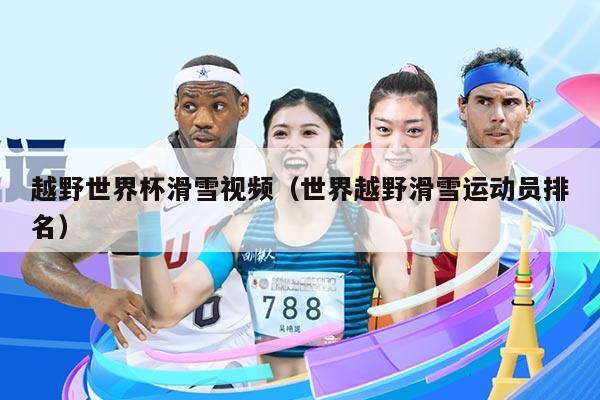 越野世界杯滑雪视频(世界越野滑雪运动员排名)