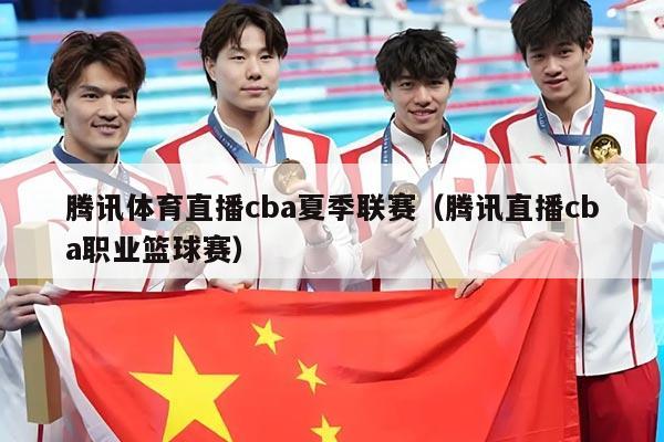腾讯体育直播cba夏季联赛（腾讯直播cba职业篮球赛）