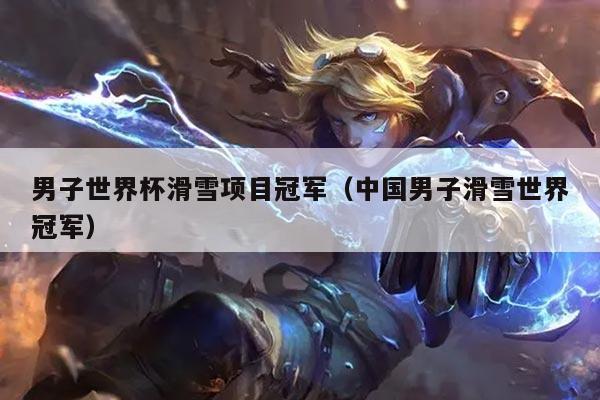 男子世界杯滑雪项目冠军（中国男子滑雪世界冠军）