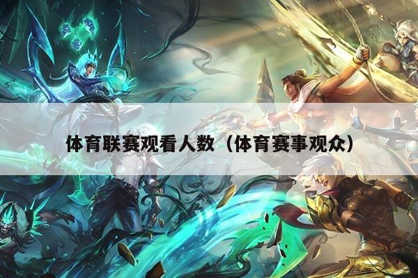 体育联赛观看人数（体育赛事观众）