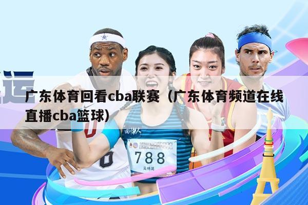 广东体育回看cba联赛（广东体育频道在线直播cba篮球）