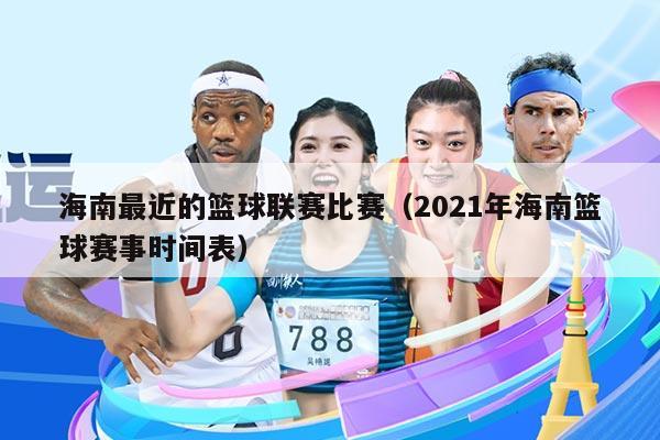 海南最近的篮球联赛比赛（2021年海南篮球赛事时间表）