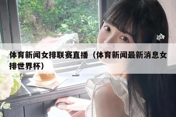 体育新闻女排联赛直播(体育新闻最新消息女排世界杯)