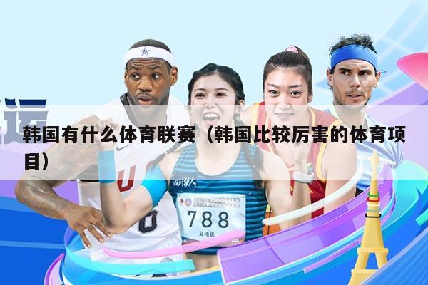 韩国有什么体育联赛（韩国比较厉害的体育项目）
