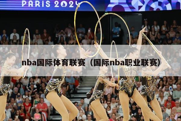 nba国际体育联赛（国际nba职业联赛）