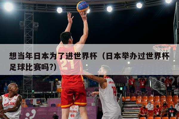 想当年日本为了进世界杯（日本举办过世界杯足球比赛吗?）