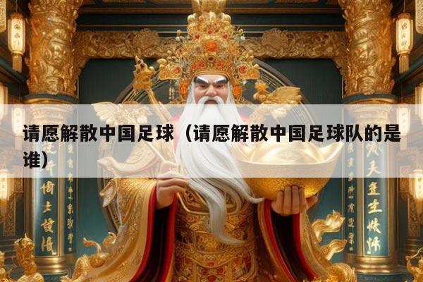 请愿解散中国足球（请愿解散中国足球队的是谁）