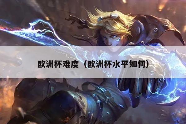 欧洲杯难度（欧洲杯水平如何）