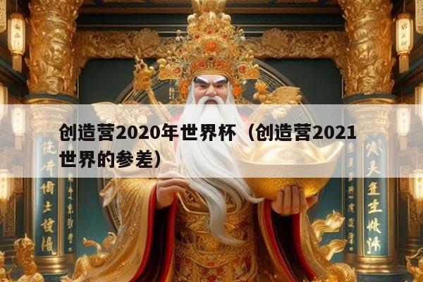 创造营2020年世界杯（创造营2021 世界的参差）