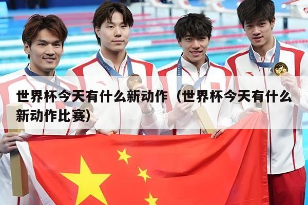 世界杯今天有什么新动作（世界杯今天有什么新动作比赛）