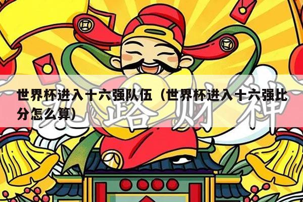 世界杯进入十六强队伍（世界杯进入十六强比分怎么算）