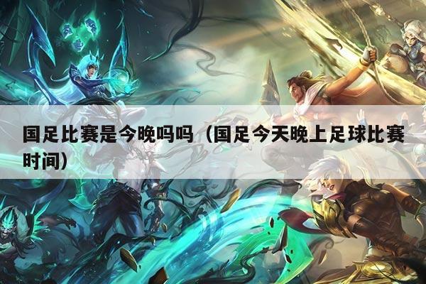 国足比赛是今晚吗吗（国足今天晚上足球比赛时间）