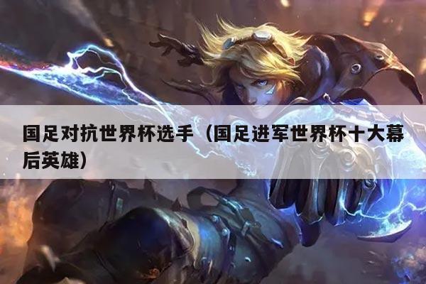 国足对抗世界杯选手（国足进军世界杯十大幕后英雄）