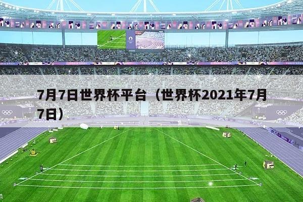 7月7日世界杯平台（世界杯2021年7月7日）