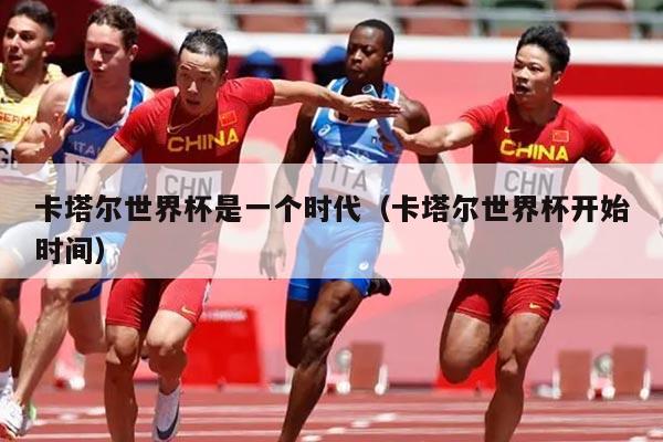 卡塔尔世界杯是一个时代（卡塔尔世界杯开始时间）