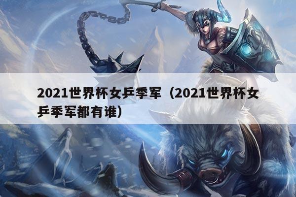 2021世界杯女乒季军（2021世界杯女乒季军都有谁）