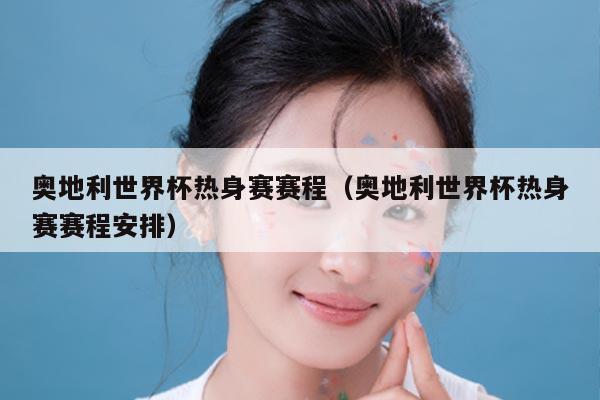 奥地利世界杯热身赛赛程（奥地利世界杯热身赛赛程安排）