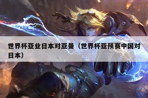 世界杯亚业日本对亚曼(世界杯亚预赛中国对日本)