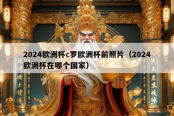 2024欧洲杯c罗欧洲杯前照片(2024欧洲杯在哪个国家)